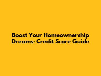 Boost Your Homeownership Dreams: Credit Score Guide
