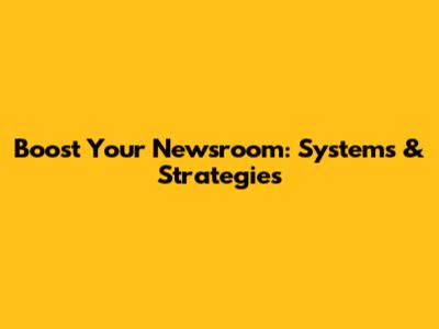 Boost Your Newsroom: Systems & Strategies