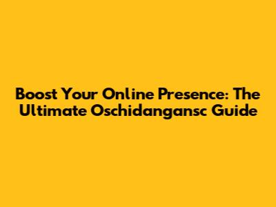 Boost Your Online Presence: The Ultimate Oschidangansc Guide