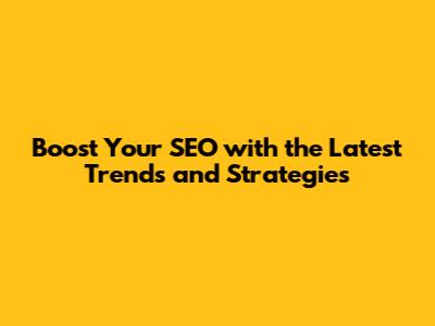 Boost Your SEO with the Latest Trends and Strategies