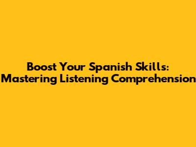 Boost Your Spanish Skills: Mastering Listening Comprehension