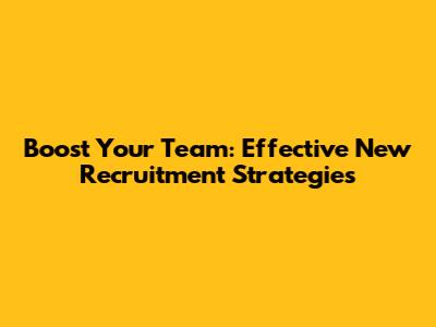 Boost Your Team: Effective New Recruitment Strategies
