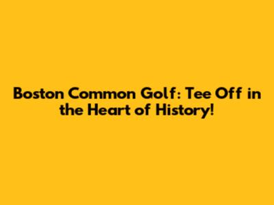 Boston Common Golf: Tee Off in the Heart of History!