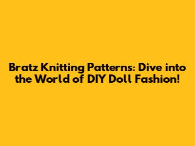 Bratz Knitting Patterns: Dive into the World of DIY Doll Fashion!
