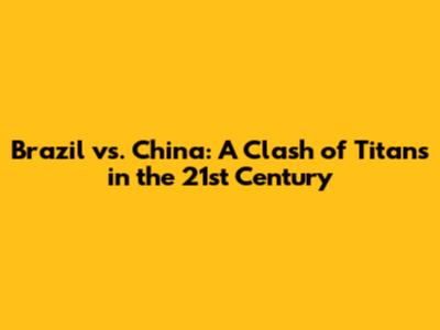 Brazil vs. China: A Clash of Titans in the 21st Century