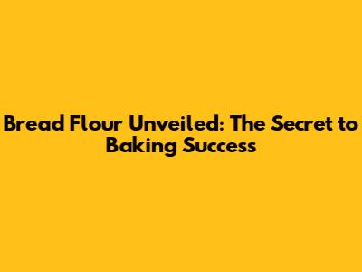 Bread Flour Unveiled: The Secret to Baking Success