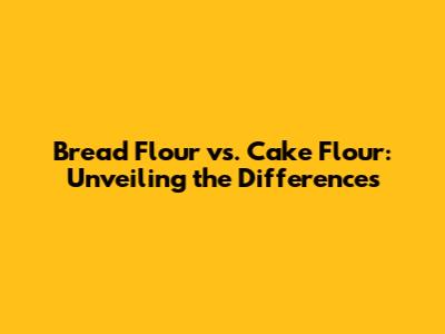 Bread Flour vs. Cake Flour: Unveiling the Differences