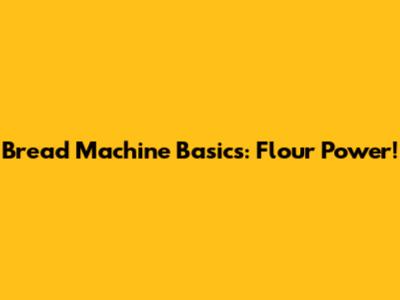Bread Machine Basics: Flour Power!