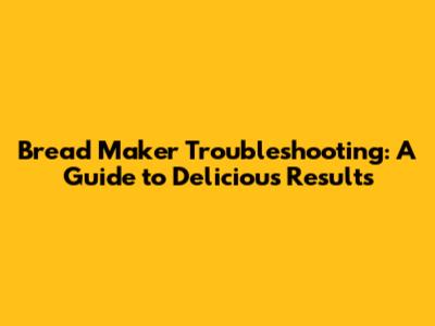 Bread Maker Troubleshooting: A Guide to Delicious Results