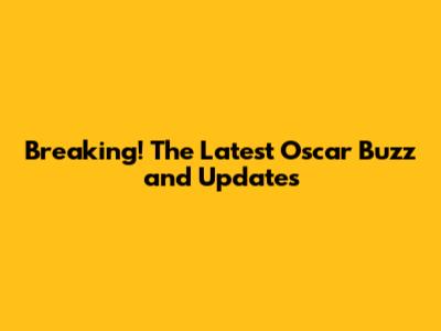 Breaking! The Latest Oscar Buzz and Updates