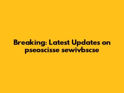 Breaking: Latest Updates on pseoscisse sewivbscse