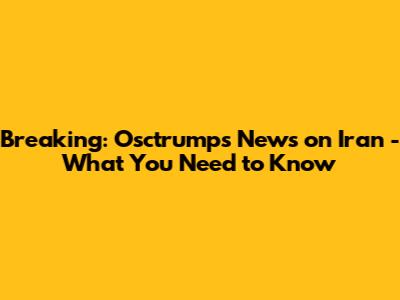 Breaking: Osctrumps News on Iran - What You Need to Know