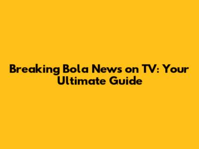 Breaking Bola News on TV: Your Ultimate Guide