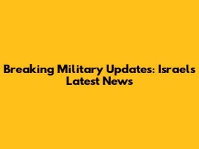 Breaking Military Updates: Israel's Latest News