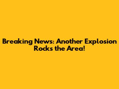 Breaking News: Another Explosion Rocks the Area!