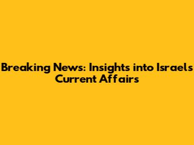 Breaking News: Insights into Israel's Current Affairs