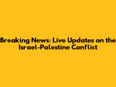 Breaking News: Live Updates on the Israel-Palestine Conflict