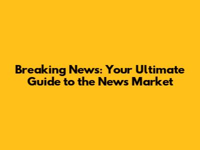 Breaking News: Your Ultimate Guide to the News Market