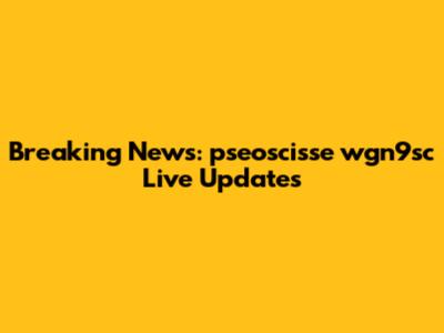 Breaking News: pseoscisse wgn9sc Live Updates