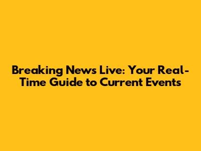 Breaking News Live: Your Real-Time Guide to Current Events