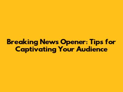 Breaking News Opener: Tips for Captivating Your Audience
