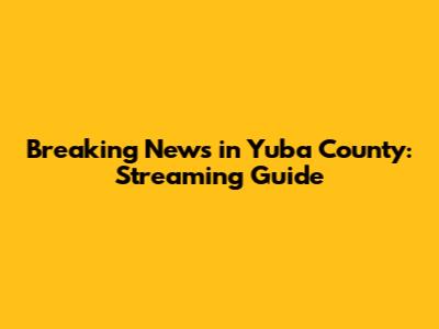 Breaking News in Yuba County: Streaming Guide