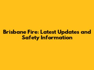 Brisbane Fire: Latest Updates and Safety Information