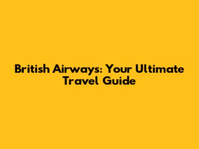 British Airways: Your Ultimate Travel Guide