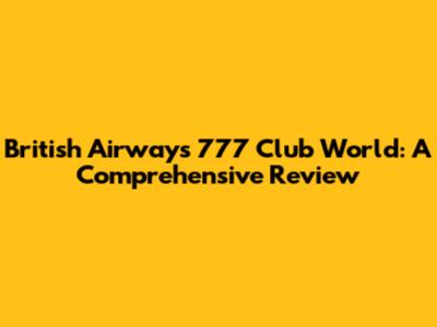 British Airways 777 Club World: A Comprehensive Review