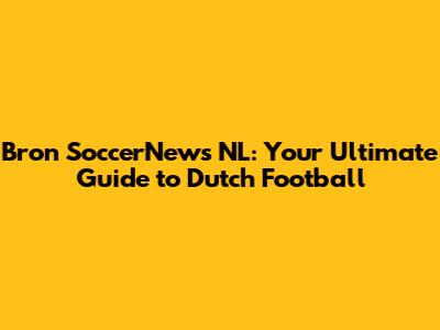 Bron SoccerNews NL: Your Ultimate Guide to Dutch Football