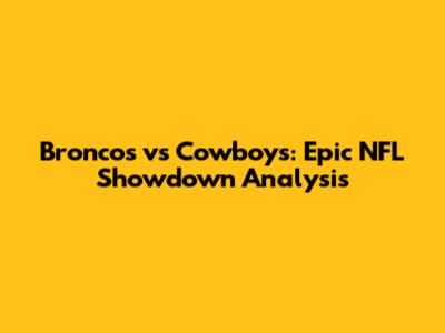 Broncos vs Cowboys: Epic NFL Showdown Analysis