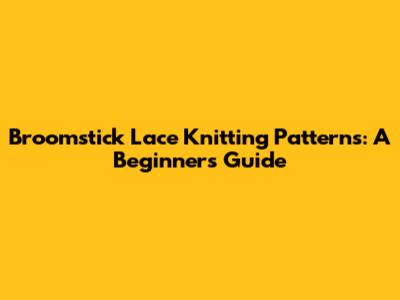 Broomstick Lace Knitting Patterns: A Beginner's Guide