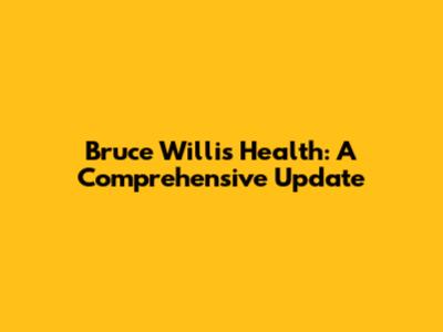 Bruce Willis Health: A Comprehensive Update