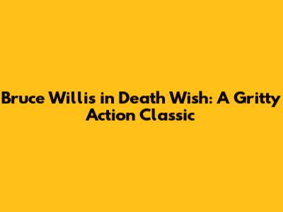 Bruce Willis in Death Wish: A Gritty Action Classic