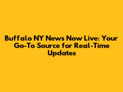 Buffalo NY News Now Live: Your Go-To Source for Real-Time Updates