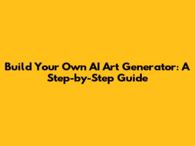 Build Your Own AI Art Generator: A Step-by-Step Guide