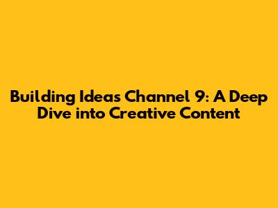 Building Ideas Channel 9: A Deep Dive into Creative Content