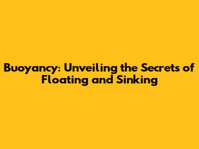 Buoyancy: Unveiling the Secrets of Floating and Sinking