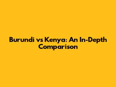 Burundi vs Kenya: An In-Depth Comparison