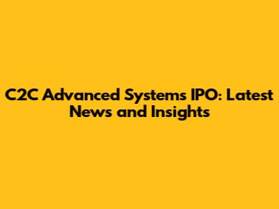 C2C Advanced Systems IPO: Latest News and Insights