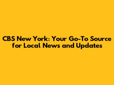 CBS New York: Your Go-To Source for Local News and Updates