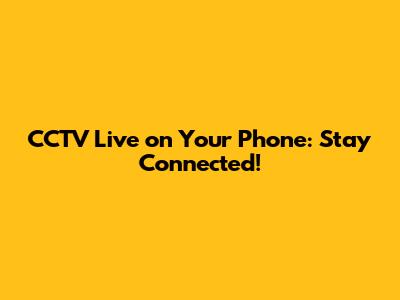 CCTV Live on Your Phone: Stay Connected!