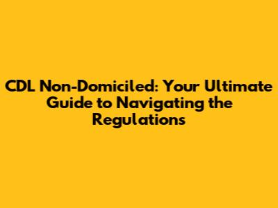 CDL Non-Domiciled: Your Ultimate Guide to Navigating the Regulations