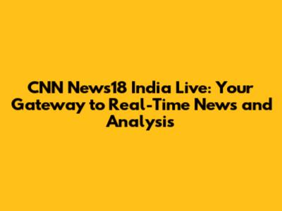 CNN News18 India Live: Your Gateway to Real-Time News and Analysis