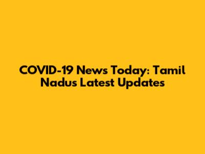 COVID-19 News Today: Tamil Nadu's Latest Updates