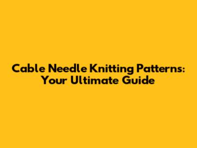 Cable Needle Knitting Patterns: Your Ultimate Guide