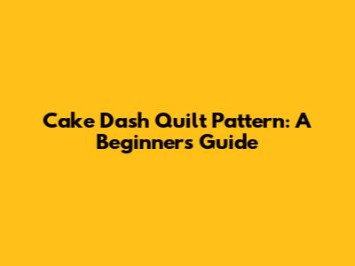 Cake Dash Quilt Pattern: A Beginner's Guide