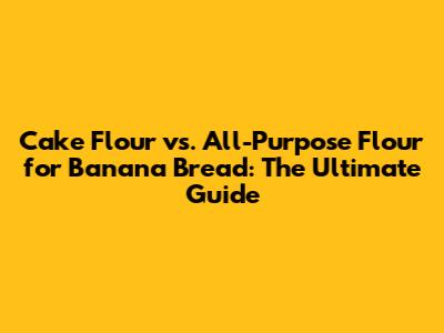 Cake Flour vs. All-Purpose Flour for Banana Bread: The Ultimate Guide