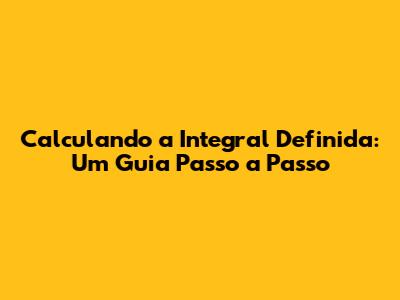 Calculando a Integral Definida: Um Guia Passo a Passo