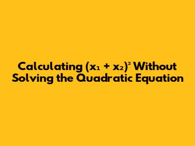 Calculating (x₁ + x₂)² Without Solving the Quadratic Equation